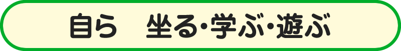 自ら　坐る・学ぶ・遊ぶ